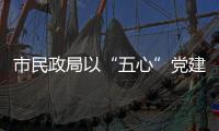 市民政局以“五心”黨建品牌推動“六亮”落實落細(xì)_