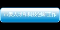 市委人才和科技創(chuàng)新工作會(huì)議：打造“聚人才、強(qiáng)創(chuàng)新”的硬核成果