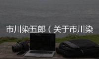 市川染五郎（關于市川染五郎的基本情況說明介紹）