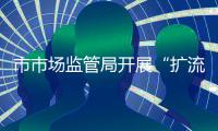 市市場監管局開展“擴流增量促發展”活動