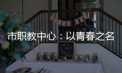 市職教中心：以青春之名 唱響時(shí)代強(qiáng)音