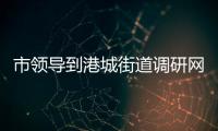 市領(lǐng)導(dǎo)到港城街道調(diào)研網(wǎng)格化服務(wù)管理工作