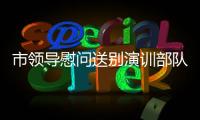 市領(lǐng)導(dǎo)慰問送別演訓(xùn)部隊(duì)官兵