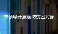 市領(lǐng)導(dǎo)開展遍訪貧困對象推進鄉(xiāng)村振興行動
