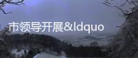 市領導開展“兩節” 送溫暖走訪慰問活動