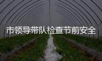 市領(lǐng)導(dǎo)帶隊(duì)檢查節(jié)前安全生產(chǎn)工作