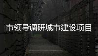 市領導調研城市建設項目推進情況