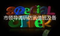 市領導調研防汛值班及備汛工作
