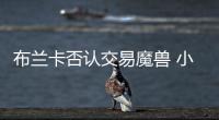 布蘭卡否認交易魔獸 小曼冬季可能去皇馬