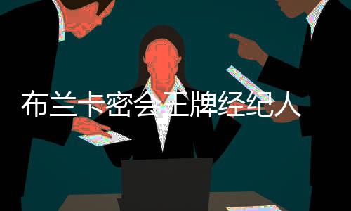 布蘭卡密會(huì)王牌經(jīng)紀(jì)人 狂人命令拿下卡瓦略