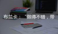 布蘭卡：“做得不錯，帶著勇氣獲勝”