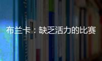 布蘭卡：缺乏活力的比賽 穆里尼奧缺陣是損失