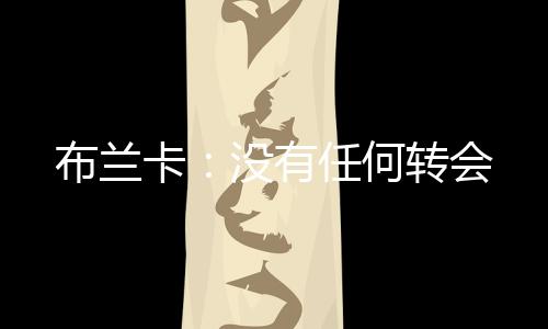布蘭卡：沒有任何轉(zhuǎn)會(huì)