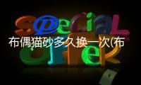 布偶貓砂多久換一次(布偶貓什么時候開始刷牙)