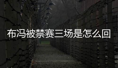 布馮被禁賽三場是怎么回事為什么布馮被禁賽三場