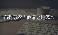布列瑟農吉他譜這是怎么回事？