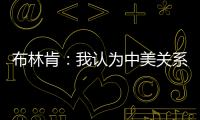 布林肯：我認為中美關系有所緩和 具體是什么情況？