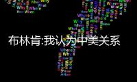 布林肯:我認為中美關(guān)系有所緩和 他都說了些什么？