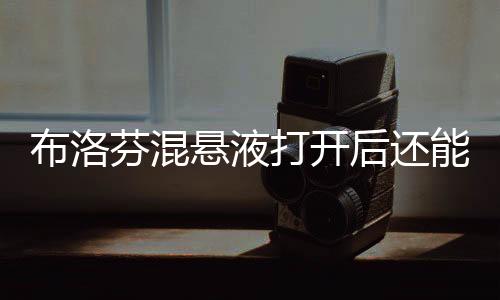 布洛芬混懸液打開后還能保存多久？