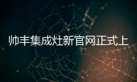 帥豐集成灶新官網正式上線,到底哪里不一樣?