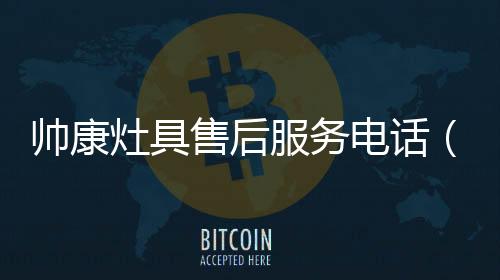 帥康灶具售后服務電話（帥康灶具）