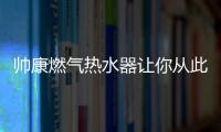 帥康燃氣熱水器讓你從此告別冷水