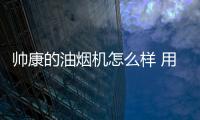 帥康的油煙機(jī)怎么樣 用過(guò)的說(shuō)下（帥康油煙機(jī)好嗎）
