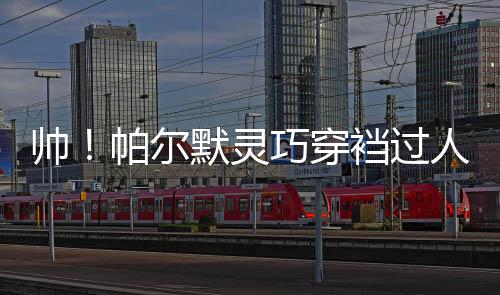帥！帕爾默靈巧穿襠過人，腳后跟傳球擺脫，禁區外兜射破門