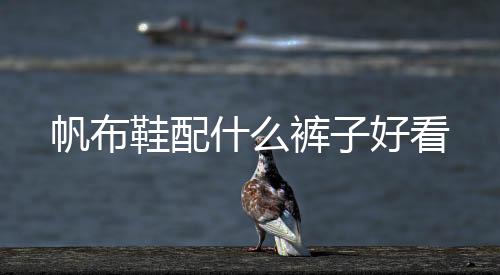 帆布鞋配什么褲子好看