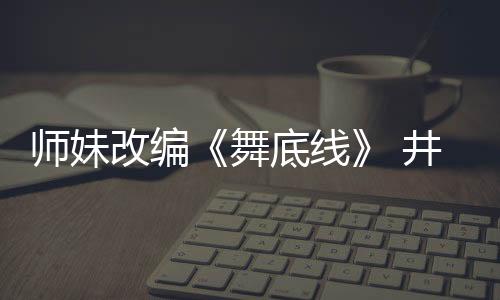 師妹改編《舞底線》 井柏然吳莫愁兄妹情深【娛樂(lè)新聞】風(fēng)尚中國(guó)網(wǎng)