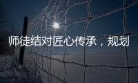 師徒結(jié)對匠心傳承，規(guī)劃人生行穩(wěn)致遠