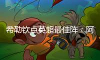 希勒欽點英超最佳陣：阿森納小將恩瓦內(nèi)里閃耀