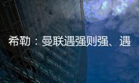 希勒：曼聯(lián)遇強(qiáng)則強(qiáng)、遇弱則弱，必須投資一名頂級(jí)中鋒
