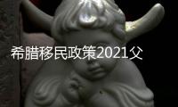 希臘移民政策2021父母可以隨著移民嗎？ 希臘投資移民新政策2021
