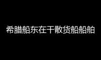 希臘船東在干散貨船船舶買賣市場表現相當積極