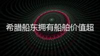 希臘船東擁有船舶價值超1000億美元