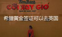 希臘黃金簽證可以去英國嗎 希臘簽證