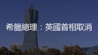 希臘總理：英國首相取消會晤事件不會影響兩國關係