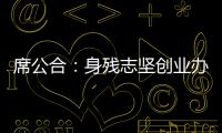 席公合：身殘志堅創業辦廠 帶動殘疾人就業