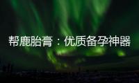 幫鹿胎膏：優(yōu)質(zhì)備孕神器，提升備孕成功率，讓您實(shí)現(xiàn)理想的生育目標(biāo)！