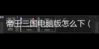 帝王三國電腦版怎么下（帝王三國電腦版）