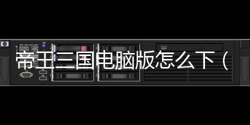 帝王三國電腦版怎么下（帝王三國電腦版）