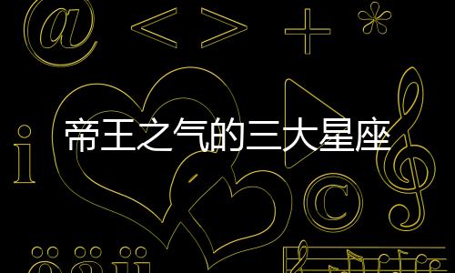 帝王之氣的三大星座