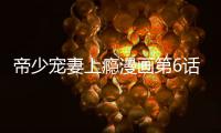 帝少寵妻上癮漫畫(huà)第6話免費(fèi)看 帝少寵妻上癮漫畫(huà)無(wú)修改更新中