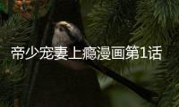 帝少寵妻上癮漫畫第1話免費閱讀 帝少寵妻上癮真人漫畫無刪減持續連載中
