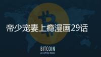 帝少寵妻上癮漫畫29話免費觀看 帝少寵妻上癮漫畫無刪減連載中