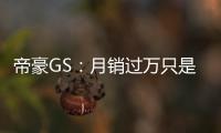 帝豪GS：月銷過萬只是開始 擴臨海基地產(chǎn)能