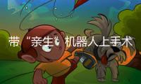 帶“親生”機器人上手術臺這場髖關節置換術是我國首例