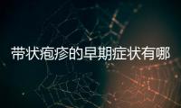 帶狀皰疹的早期癥狀有哪些，如何快速緩解帶狀皰疹癥狀