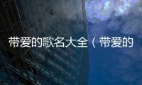 帶愛(ài)的歌名大全（帶愛(ài)的歌名）